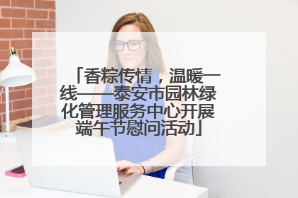 香粽传情，温暖一线——泰安市园林绿化管理服务中心开展端午节慰问活动